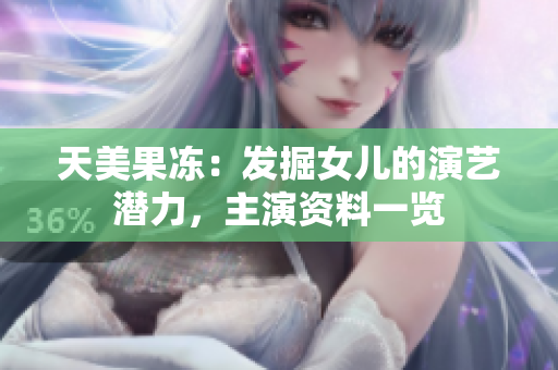 天美果冻：发掘女儿的演艺潜力，主演资料一览