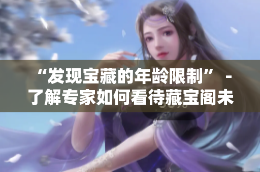 “发现宝藏的年龄限制” - 了解专家如何看待藏宝阁未满十八岁未能见到的严峻挑战