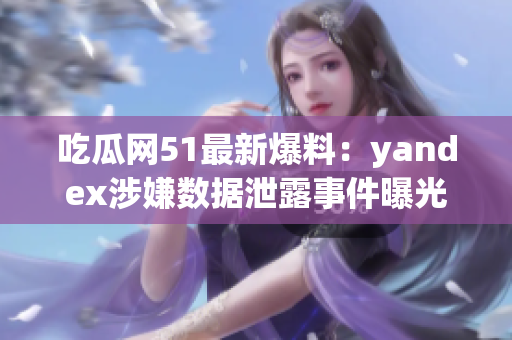 吃瓜网51最新爆料：yandex涉嫌数据泄露事件曝光