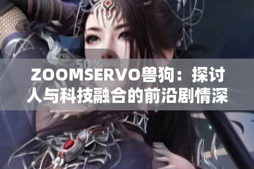 ZOOMSERVO兽狗：探讨人与科技融合的前沿剧情深度解析