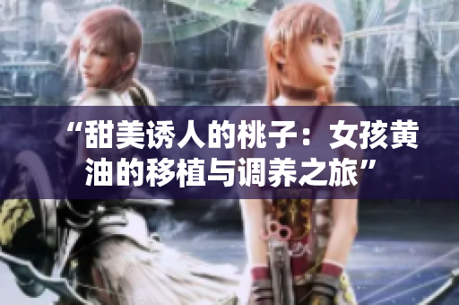 “甜美诱人的桃子：女孩黄油的移植与调养之旅”