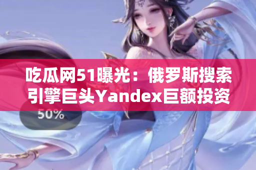 吃瓜网51曝光：俄罗斯搜索引擎巨头Yandex巨额投资：欲冲击国际市场！