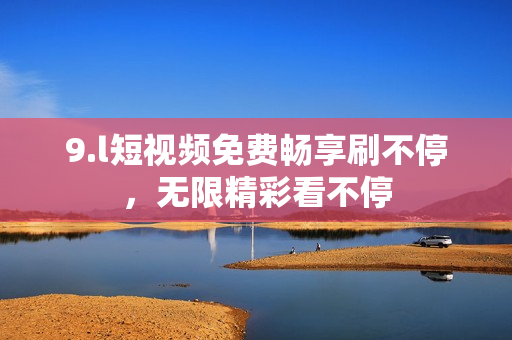 9.l短视频免费畅享刷不停，无限精彩看不停