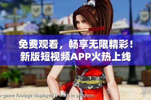 免费观看，畅享无限精彩！新版短视频APP火热上线