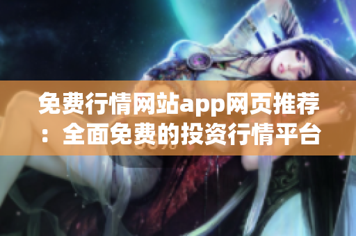 免费行情网站app网页推荐：全面免费的投资行情平台App，助您轻松把握全球金融市场变化
