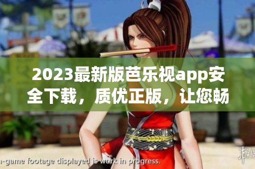 2023最新版芭乐视app安全下载，质优正版，让您畅享影视乐趣