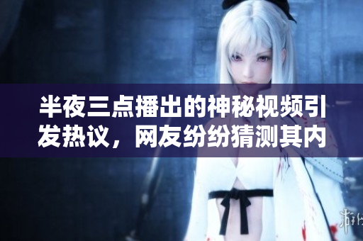 半夜三点播出的神秘视频引发热议，网友纷纷猜测其内容，你知道是什么吗？