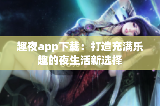 趣夜app下载：打造充满乐趣的夜生活新选择