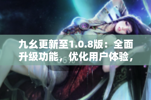 九幺更新至1.0.8版：全面升级功能，优化用户体验，带来全新体验！