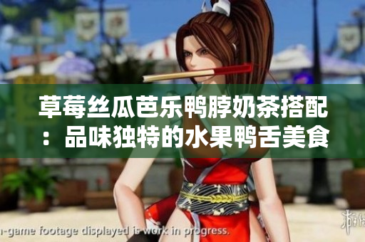 草莓丝瓜芭乐鸭脖奶茶搭配：品味独特的水果鸭舌美食体验