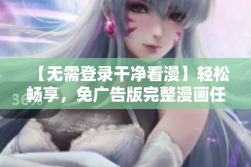 【无需登录干净看漫】轻松畅享，免广告版完整漫画任您阅读
