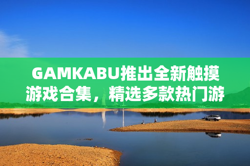 GAMKABU推出全新触摸游戏合集，精选多款热门游戏等你体验
