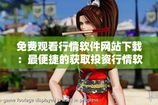 免费观看行情软件网站下载：最便捷的获取投资行情软件方式