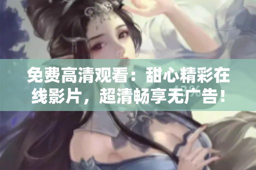 免费高清观看：甜心精彩在线影片，超清畅享无广告！