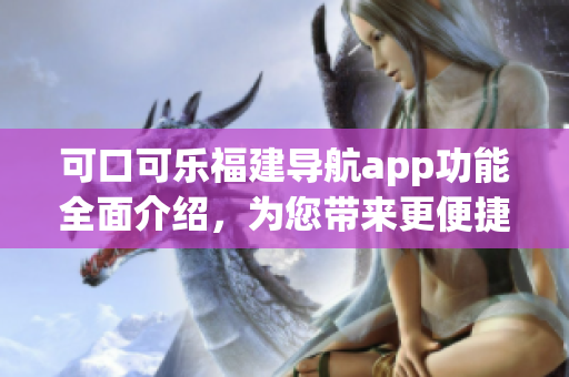 可口可乐福建导航app功能全面介绍，为您带来更便捷的出行体验