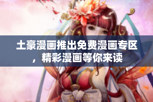 土豪漫画推出免费漫画专区，精彩漫画等你来读