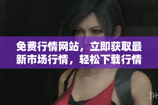 免费行情网站，立即获取最新市场行情，轻松下载行情数据