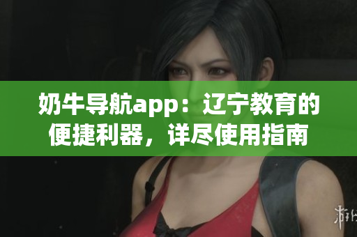 奶牛导航app：辽宁教育的便捷利器，详尽使用指南