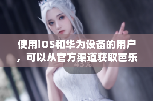 使用iOS和华为设备的用户，可以从官方渠道获取芭乐视App，欢迎下载体验，并简单操作。