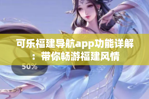 可乐福建导航app功能详解：带你畅游福建风情