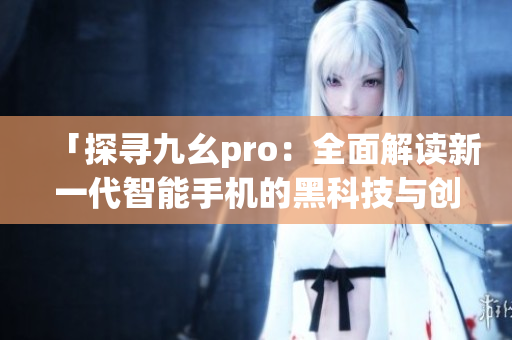 「探寻九幺pro：全面解读新一代智能手机的黑科技与创新亮点」
