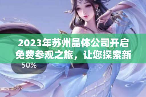 2023年苏州晶体公司开启免费参观之旅，让您探索新科技！