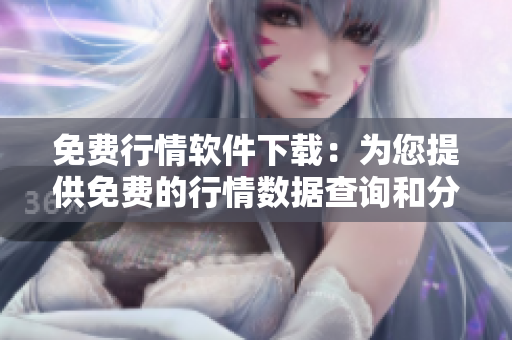 免费行情软件下载：为您提供免费的行情数据查询和分析服务