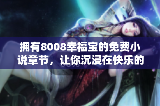 拥有8008幸福宝的免费小说章节，让你沉浸在快乐的世界