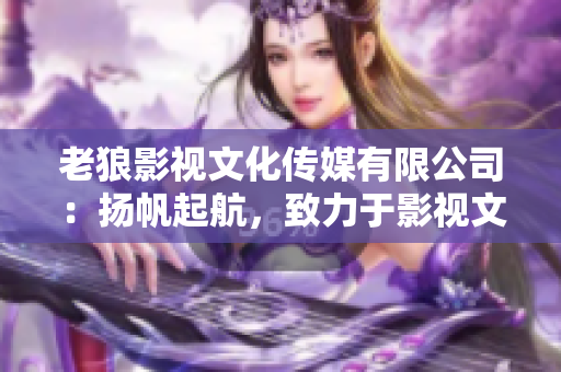 老狼影视文化传媒有限公司：扬帆起航，致力于影视文化创作与传播