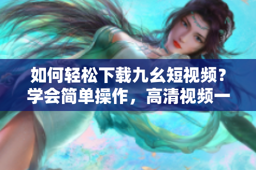 如何轻松下载九幺短视频？学会简单操作，高清视频一键获取