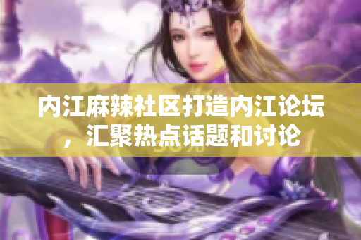 内江麻辣社区打造内江论坛，汇聚热点话题和讨论