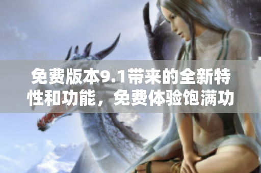 免费版本9.1带来的全新特性和功能，免费体验饱满功能版，全新升级！