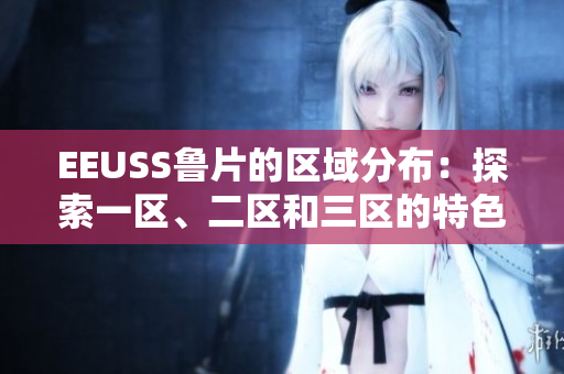EEUSS鲁片的区域分布：探索一区、二区和三区的特色与魅力