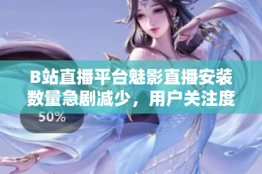B站直播平台魅影直播安装数量急剧减少，用户关注度下降