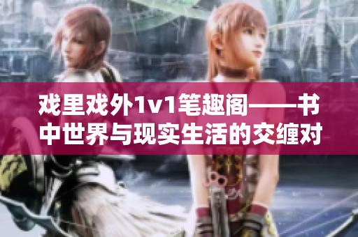戏里戏外1v1笔趣阁——书中世界与现实生活的交缠对决