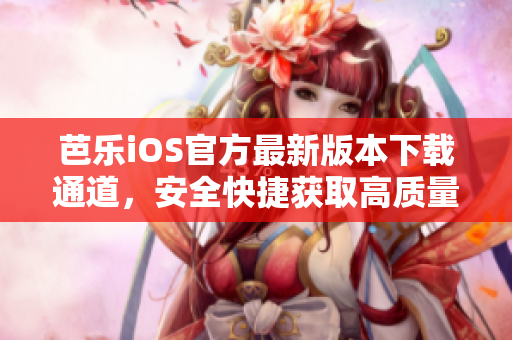 芭乐iOS官方最新版本下载通道，安全快捷获取高质量应用