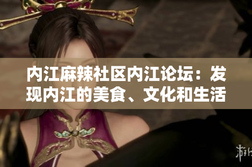 内江麻辣社区内江论坛：发现内江的美食、文化和生活共同体