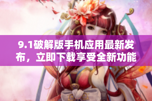 9.1破解版手机应用最新发布，立即下载享受全新功能