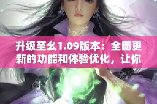 升级至幺1.09版本：全面更新的功能和体验优化，让你爱不释手的新版本