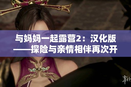 与妈妈一起露营2：汉化版——探险与亲情相伴再次开启