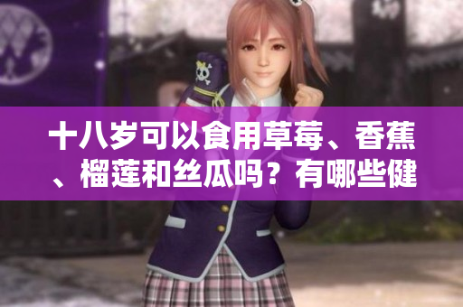 十八岁可以食用草莓、香蕉、榴莲和丝瓜吗？有哪些健康禁忌？