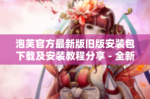 泡芙官方最新版旧版安装包下载及安装教程分享 - 全新体验不容错过