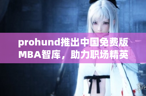 prohund推出中国免费版MBA智库，助力职场精英腾飞