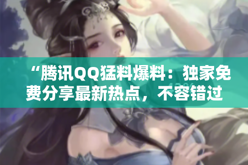 “腾讯QQ猛料爆料：独家免费分享最新热点，不容错过！”
