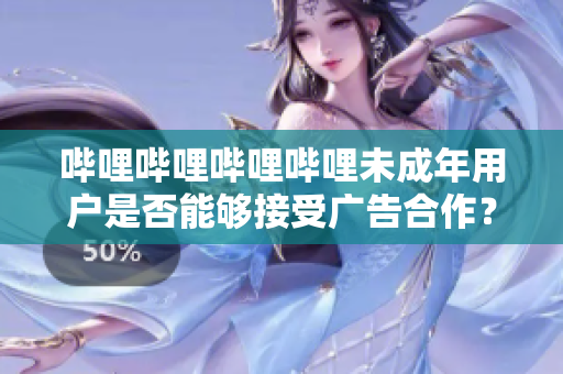 哔哩哔哩哔哩哔哩未成年用户是否能够接受广告合作？