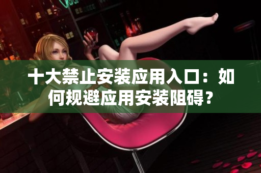 十大禁止安装应用入口：如何规避应用安装阻碍？