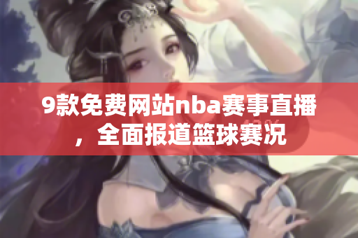 9款免费网站nba赛事直播，全面报道篮球赛况