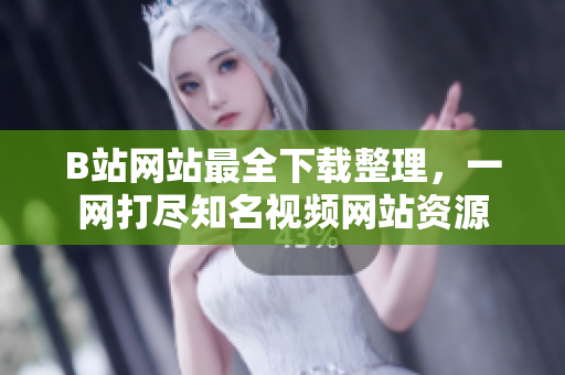 B站网站最全下载整理，一网打尽知名视频网站资源