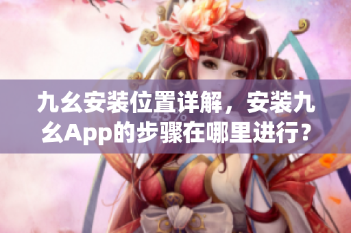 九幺安装位置详解，安装九幺App的步骤在哪里进行？