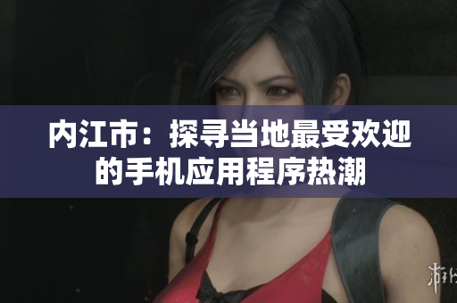 内江市：探寻当地最受欢迎的手机应用程序热潮